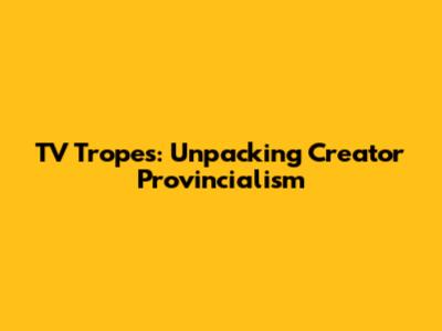 TV Tropes: Unpacking Creator Provincialism