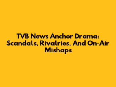 TVB News Anchor Drama: Scandals, Rivalries, And On-Air Mishaps