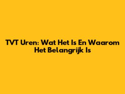 TVT Uren: Wat Het Is En Waarom Het Belangrijk Is
