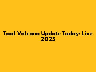 Taal Volcano Update Today: Live 2025