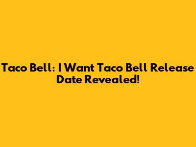 Taco Bell: 'I Want Taco Bell' Release Date Revealed!