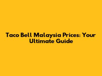 Taco Bell Malaysia Prices: Your Ultimate Guide