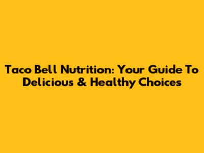 Taco Bell Nutrition: Your Guide To Delicious & Healthy Choices