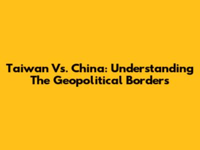 Taiwan Vs. China: Understanding The Geopolitical Borders