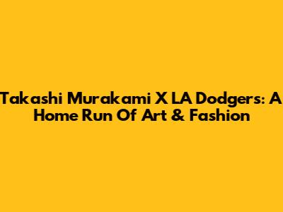 Takashi Murakami X LA Dodgers: A Home Run Of Art & Fashion