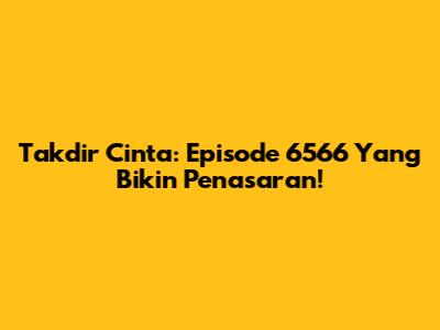 Takdir Cinta: Episode 6566 Yang Bikin Penasaran!