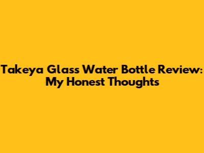 Takeya Glass Water Bottle Review: My Honest Thoughts