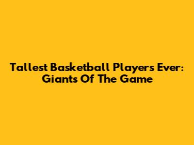 Tallest Basketball Players Ever: Giants Of The Game