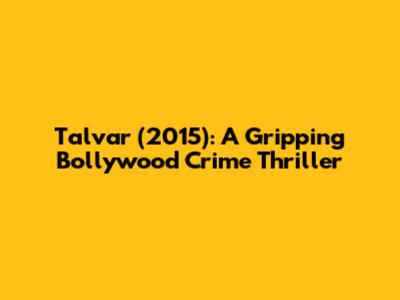 Talvar (2015): A Gripping Bollywood Crime Thriller