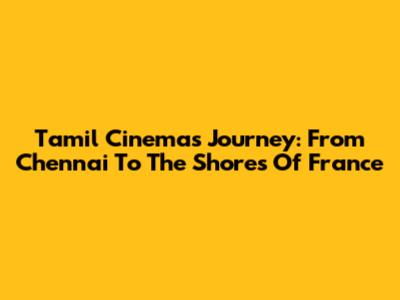 Tamil Cinema's Journey: From Chennai To The Shores Of France