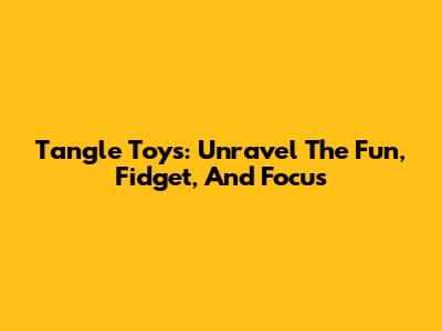 Tangle Toys: Unravel The Fun, Fidget, And Focus