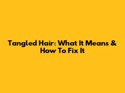 Tangled Hair: What It Means & How To Fix It