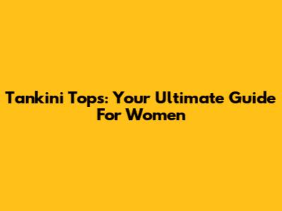 Tankini Tops: Your Ultimate Guide For Women