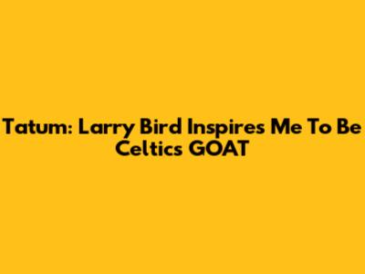 Tatum: Larry Bird Inspires Me To Be Celtics' GOAT