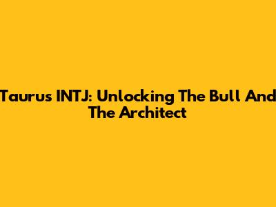 Taurus INTJ: Unlocking The Bull And The Architect