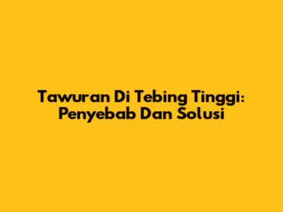 Tawuran Di Tebing Tinggi: Penyebab Dan Solusi