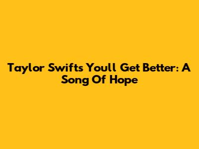 Taylor Swift's 'You'll Get Better': A Song Of Hope