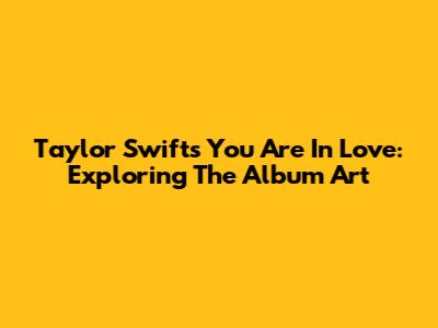 Taylor Swift's 'You Are In Love': Exploring The Album Art