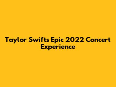 Taylor Swift's Epic 2022 Concert Experience