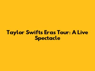 Taylor Swift's Eras Tour: A Live Spectacle
