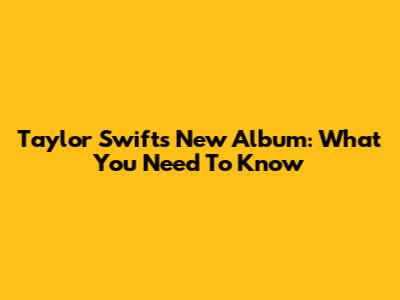 Taylor Swift's New Album: What You Need To Know