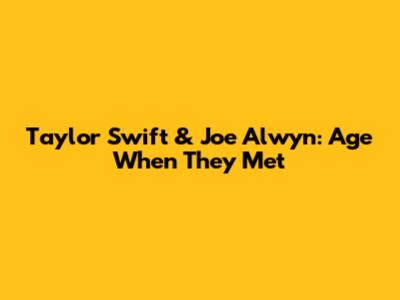 Taylor Swift & Joe Alwyn: Age When They Met