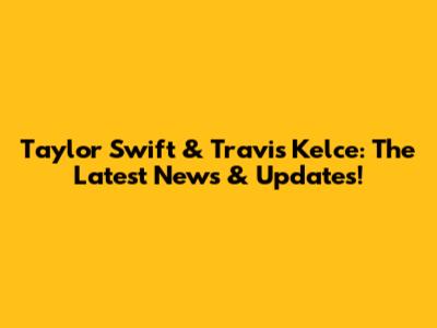 Taylor Swift & Travis Kelce: The Latest News & Updates!