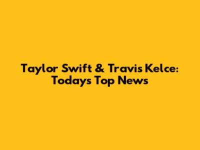 Taylor Swift & Travis Kelce: Today's Top News