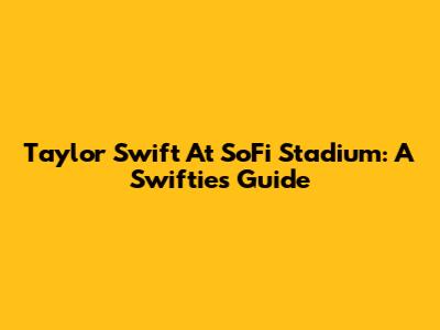 Taylor Swift At SoFi Stadium: A Swiftie's Guide