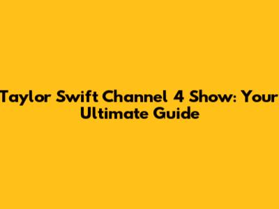 Taylor Swift Channel 4 Show: Your Ultimate Guide