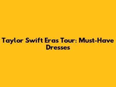Taylor Swift Eras Tour: Must-Have Dresses