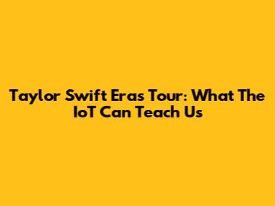 Taylor Swift Eras Tour: What The IoT Can Teach Us