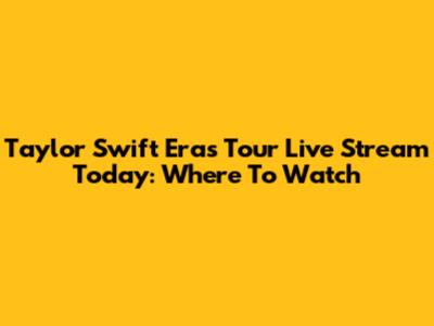 Taylor Swift Eras Tour Live Stream Today: Where To Watch