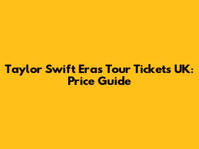 Taylor Swift Eras Tour Tickets UK: Price Guide