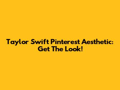 Taylor Swift Pinterest Aesthetic: Get The Look!