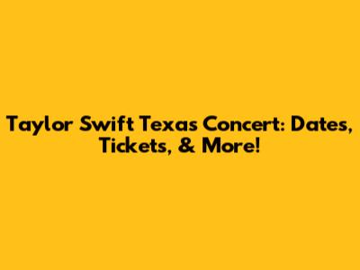 Taylor Swift Texas Concert: Dates, Tickets, & More!