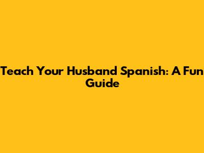 Teach Your Husband Spanish: A Fun Guide
