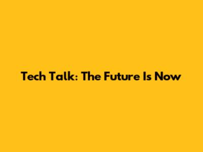 Tech Talk: The Future Is Now