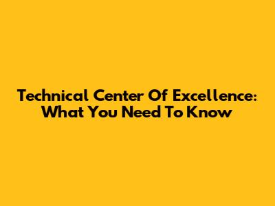 Technical Center Of Excellence: What You Need To Know