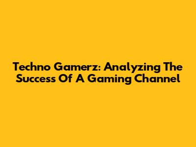 Techno Gamerz: Analyzing The Success Of A Gaming Channel