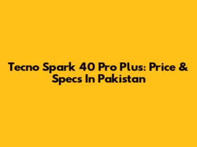 Tecno Spark 40 Pro Plus: Price & Specs In Pakistan