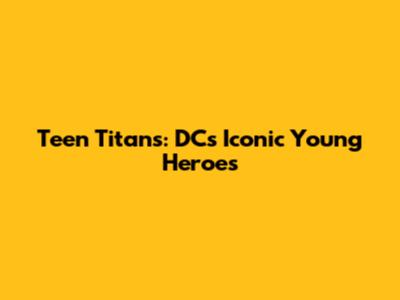 Teen Titans: DC's Iconic Young Heroes