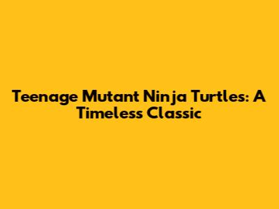 Teenage Mutant Ninja Turtles: A Timeless Classic