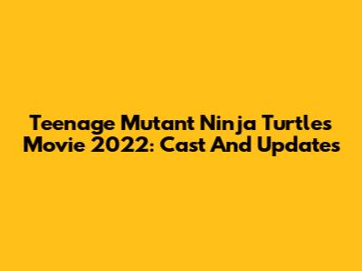 Teenage Mutant Ninja Turtles Movie 2022: Cast And Updates