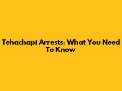 Tehachapi Arrests: What You Need To Know