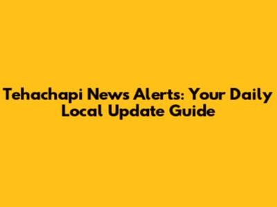 Tehachapi News Alerts: Your Daily Local Update Guide