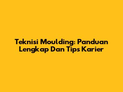 Teknisi Moulding: Panduan Lengkap Dan Tips Karier