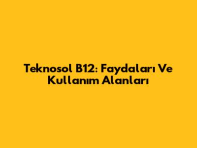 Teknosol B12: Faydaları Ve Kullanım Alanları
