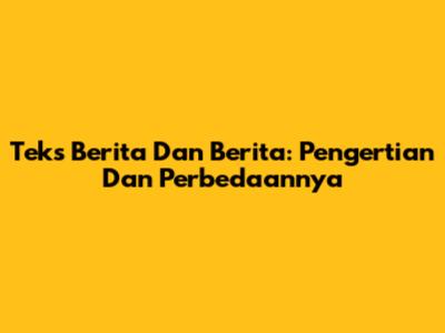 Teks Berita Dan Berita: Pengertian Dan Perbedaannya