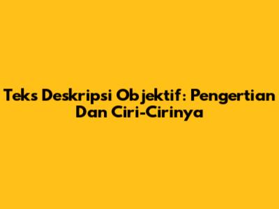 Teks Deskripsi Objektif: Pengertian Dan Ciri-Cirinya